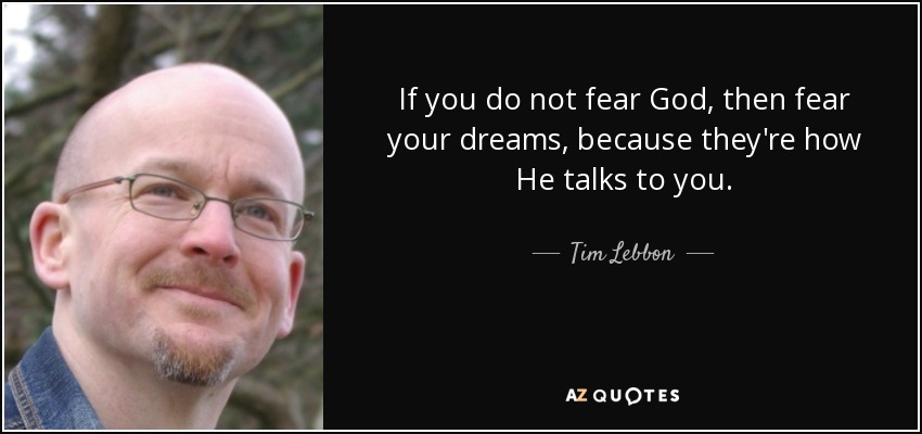 If you do not fear God, then fear your dreams, because they're how He talks to you. - Tim Lebbon