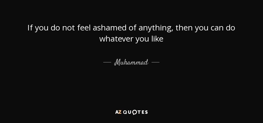 If you do not feel ashamed of anything, then you can do whatever you like - Muhammad