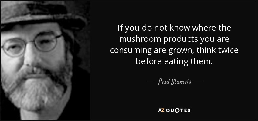 If you do not know where the mushroom products you are consuming are grown, think twice before eating them. - Paul Stamets