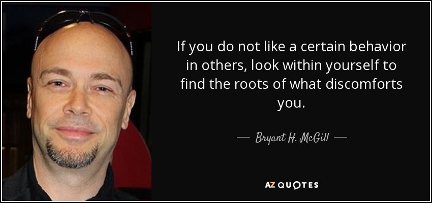 If you do not like a certain behavior in others, look within yourself to find the roots of what discomforts you. - Bryant H. McGill
