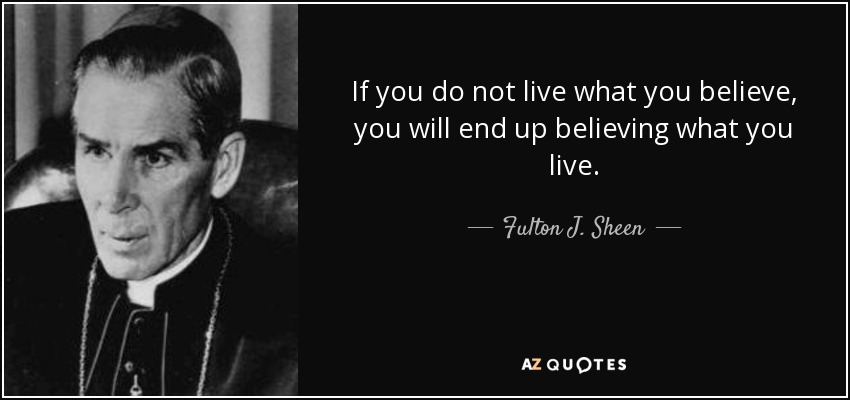 If you do not live what you believe, you will end up believing what you live. - Fulton J. Sheen