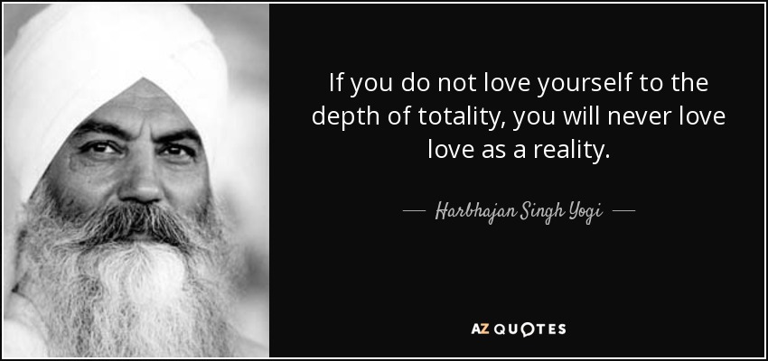If you do not love yourself to the depth of totality, you will never love love as a reality. - Harbhajan Singh Yogi