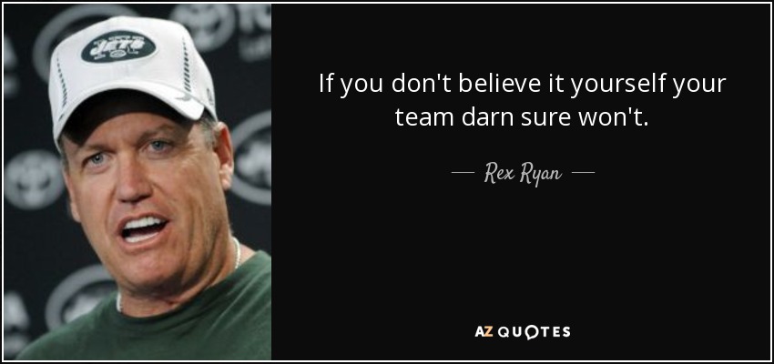 If you don't believe it yourself your team darn sure won't. - Rex Ryan