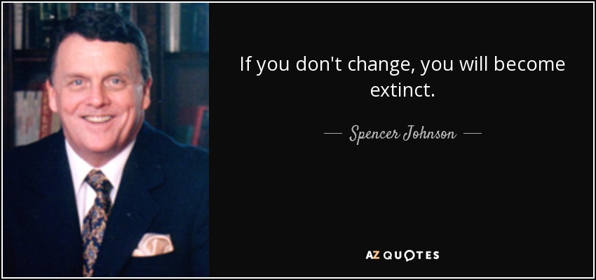 If you don't change, you will become extinct. - Spencer Johnson