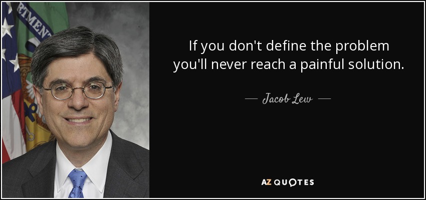If you don't define the problem you'll never reach a painful solution. - Jacob Lew