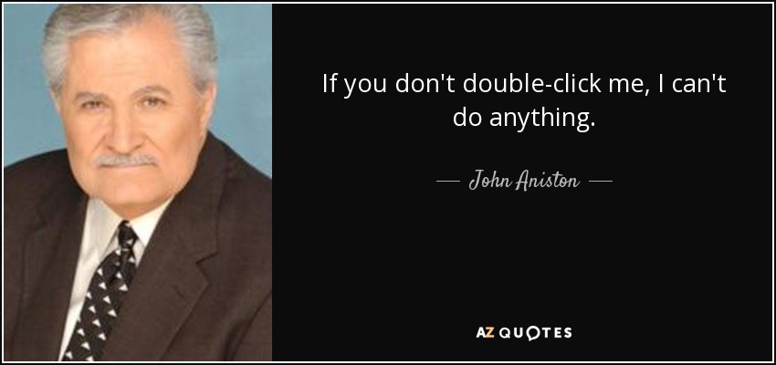 If you don't double-click me, I can't do anything. - John Aniston