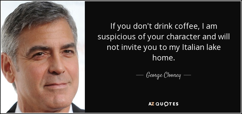 If you don't drink coffee, I am suspicious of your character and will not invite you to my Italian lake home. - George Clooney