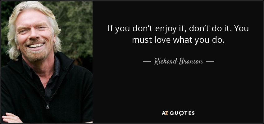 If you don’t enjoy it, don’t do it. You must love what you do. - Richard Branson