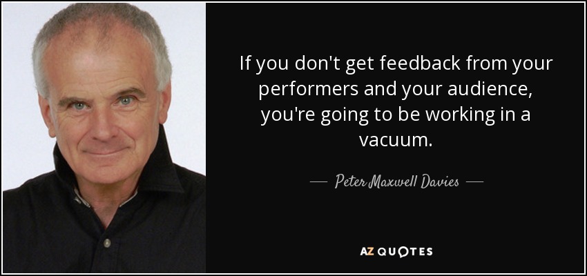 If you don't get feedback from your performers and your audience, you're going to be working in a vacuum. - Peter Maxwell Davies