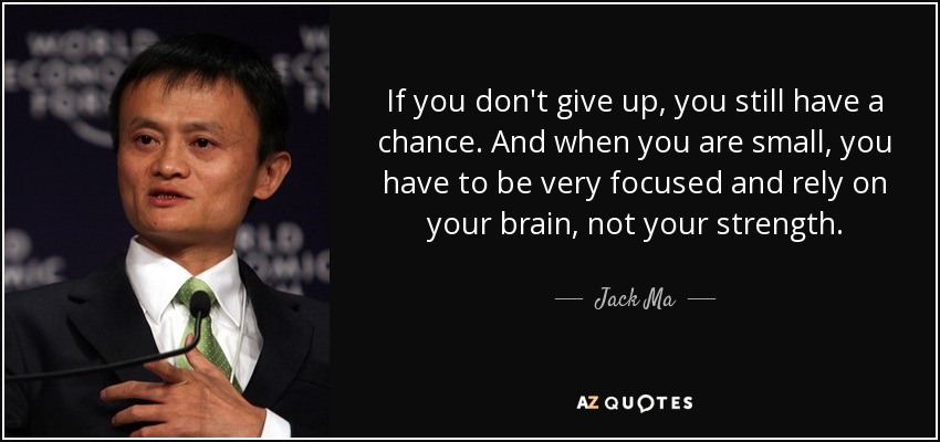 If you don't give up, you still have a chance. And when you are small, you have to be very focused and rely on your brain, not your strength. - Jack Ma