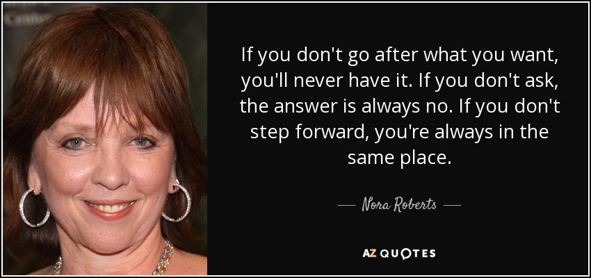If you don't go after what you want, you'll never have it. If you don't ask, the answer is always no. If you don't step forward, you're always in the same place. - Nora Roberts