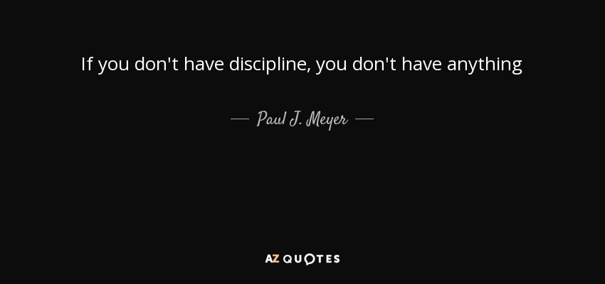 If you don't have discipline, you don't have anything - Paul J. Meyer