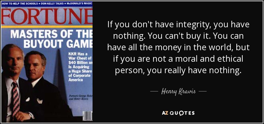 If you don't have integrity, you have nothing. You can't buy it. You can have all the money in the world, but if you are not a moral and ethical person, you really have nothing. - Henry Kravis