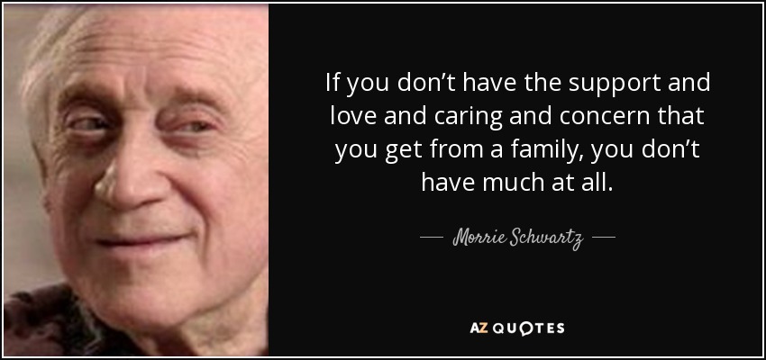 If you don’t have the support and love and caring and concern that you get from a family, you don’t have much at all. - Morrie Schwartz