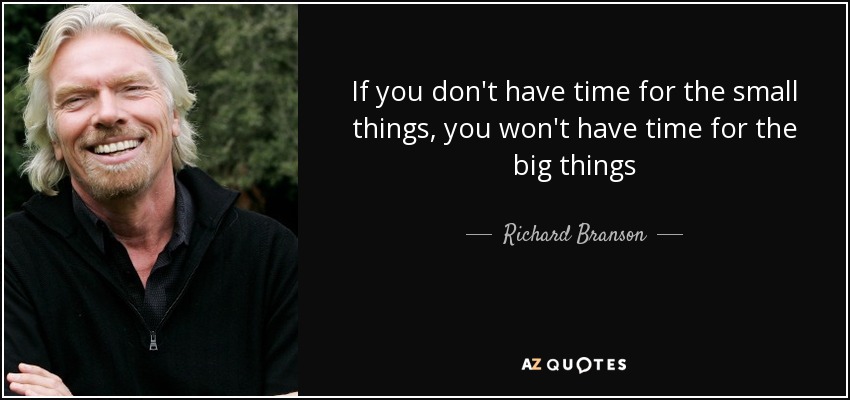 If you don't have time for the small things, you won't have time for the big things - Richard Branson
