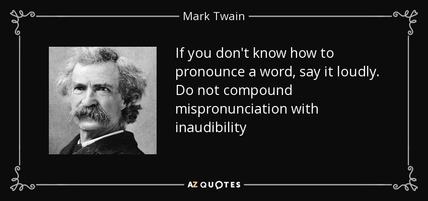 If you don't know how to pronounce a word, say it loudly. Do not compound mispronunciation with inaudibility - Mark Twain