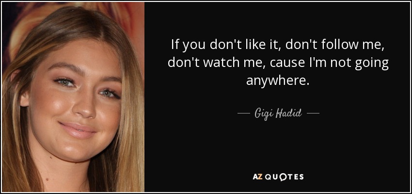 If you don't like it, don't follow me, don't watch me, cause I'm not going anywhere. - Gigi Hadid