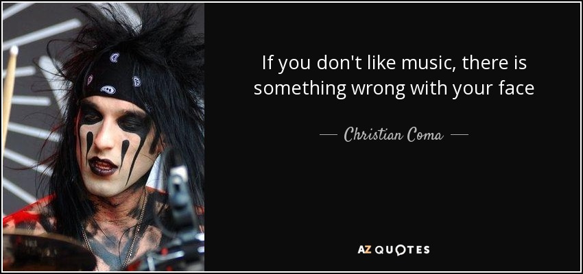 If you don't like music, there is something wrong with your face - Christian Coma