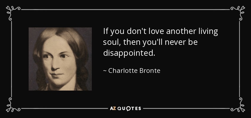 If you don't love another living soul, then you'll never be disappointed. - Charlotte Bronte