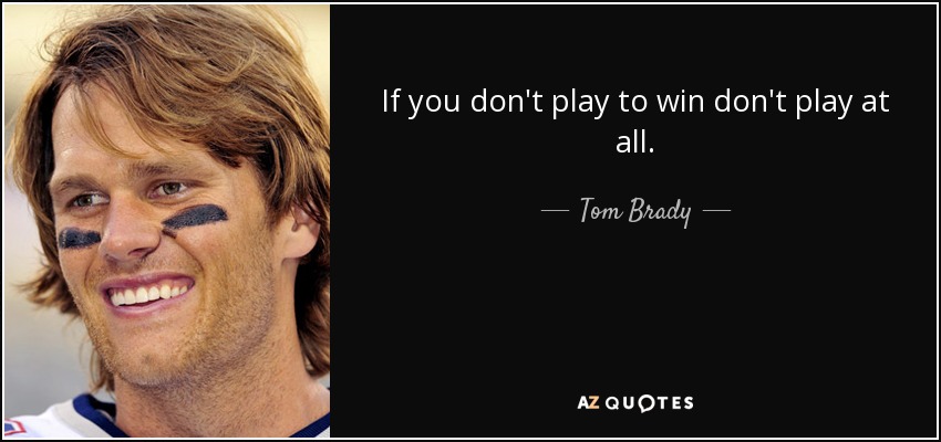 If you don't play to win don't play at all. - Tom Brady