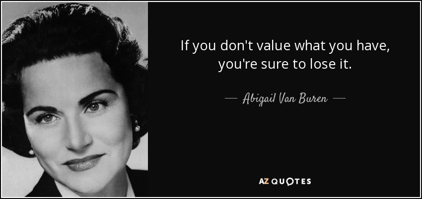 If you don't value what you have, you're sure to lose it. - Abigail Van Buren