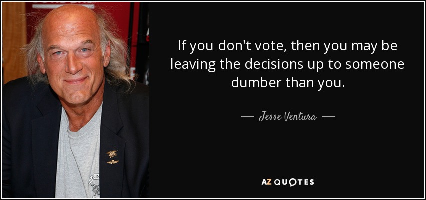 If you don't vote, then you may be leaving the decisions up to someone dumber than you. - Jesse Ventura