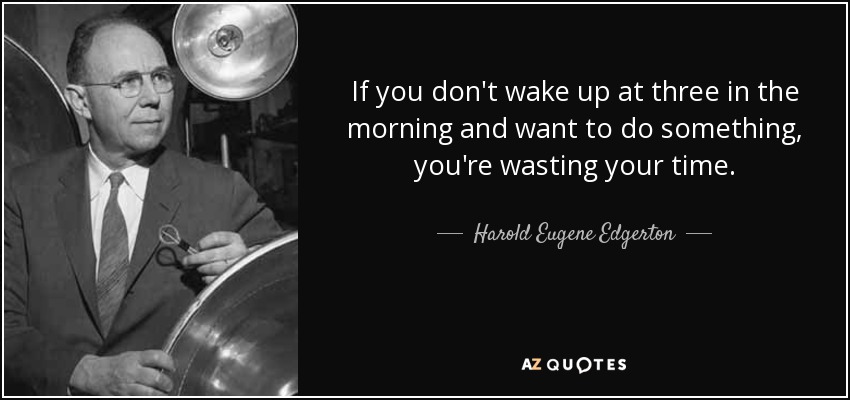 If you don't wake up at three in the morning and want to do something, you're wasting your time. - Harold Eugene Edgerton