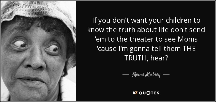 If you don't want your children to know the truth about life don't send 'em to the theater to see Moms 'cause I'm gonna tell them THE TRUTH, hear? - Moms Mabley