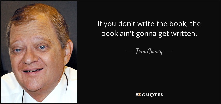 If you don't write the book, the book ain't gonna get written. - Tom Clancy