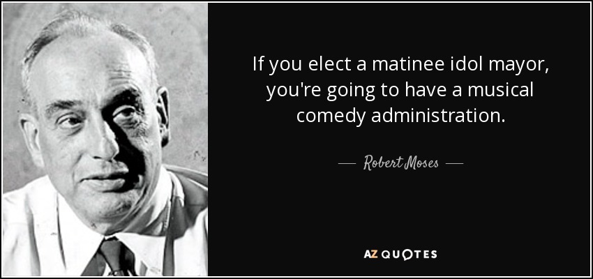 If you elect a matinee idol mayor, you're going to have a musical comedy administration. - Robert Moses