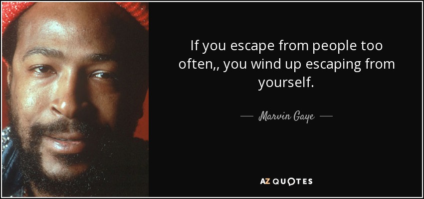 If you escape from people too often,, you wind up escaping from yourself. - Marvin Gaye