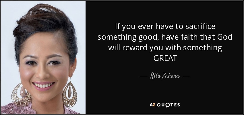 If you ever have to sacrifice something good, have faith that God will reward you with something GREAT - Rita Zahara