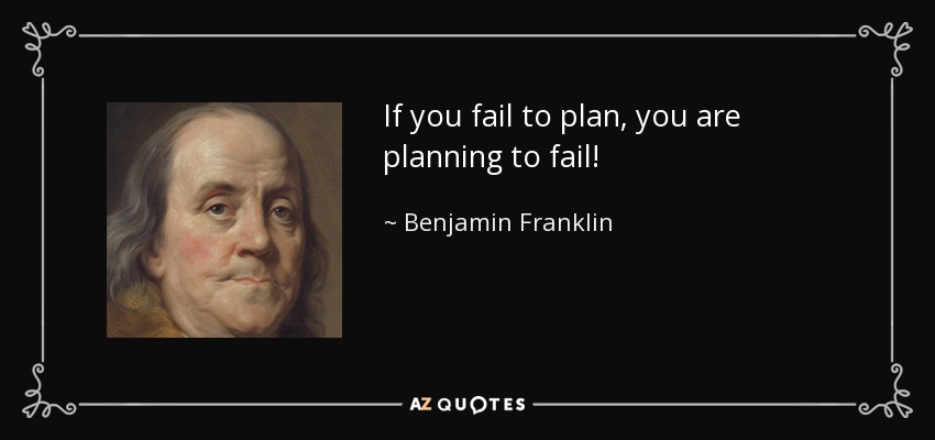 If you fail to plan, you are planning to fail! - Benjamin Franklin