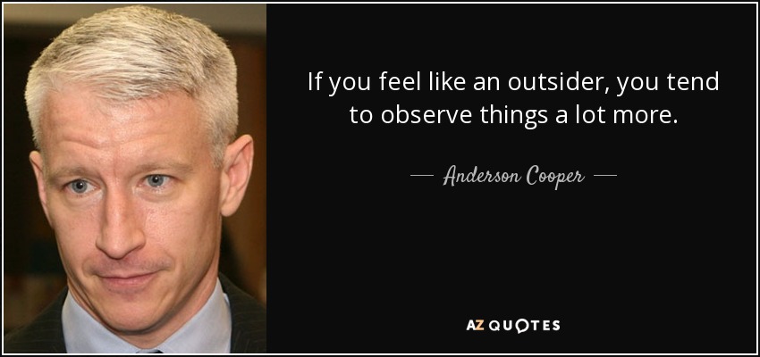 If you feel like an outsider, you tend to observe things a lot more. - Anderson Cooper