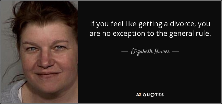 If you feel like getting a divorce, you are no exception to the general rule. - Elizabeth Hawes