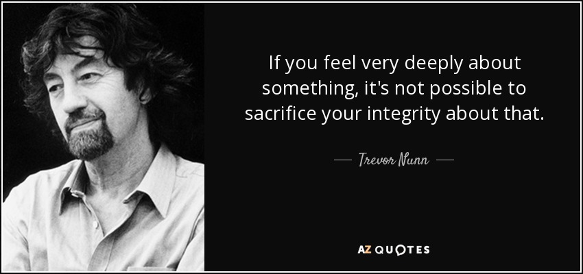 If you feel very deeply about something, it's not possible to sacrifice your integrity about that. - Trevor Nunn