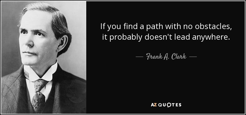 If you find a path with no obstacles, it probably doesn't lead anywhere. - Frank A. Clark