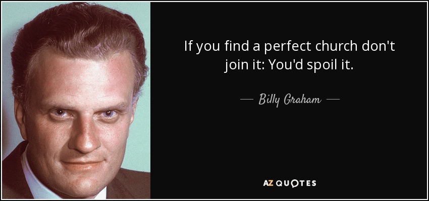 If you find a perfect church don't join it: You'd spoil it. - Billy Graham