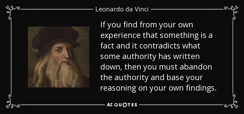 If you find from your own experience that something is a fact and it contradicts what some authority has written down, then you must abandon the authority and base your reasoning on your own findings. - Leonardo da Vinci