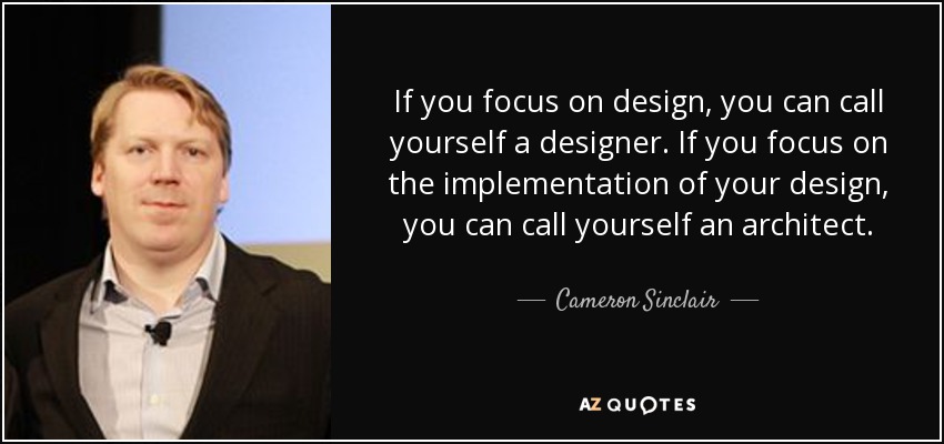 If you focus on design, you can call yourself a designer. If you focus on the implementation of your design, you can call yourself an architect. - Cameron Sinclair