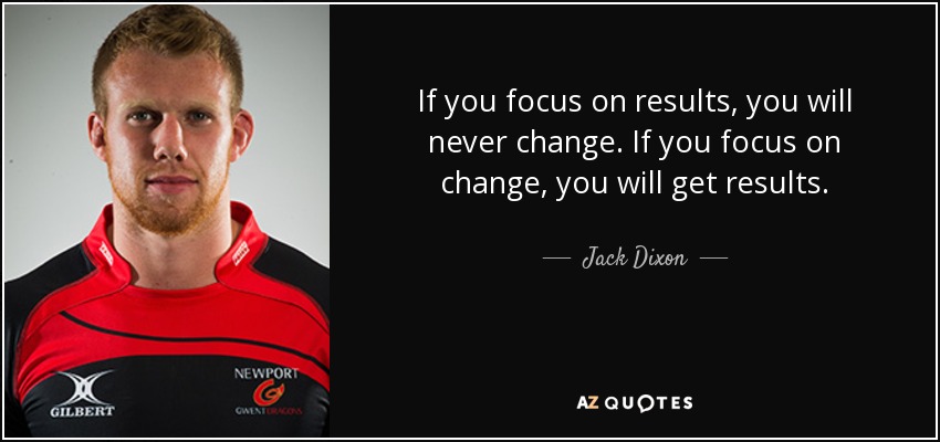 If you focus on results, you will never change. If you focus on change, you will get results. - Jack Dixon