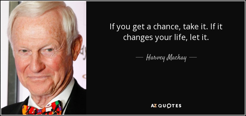 If you get a chance, take it. If it changes your life, let it. - Harvey Mackay