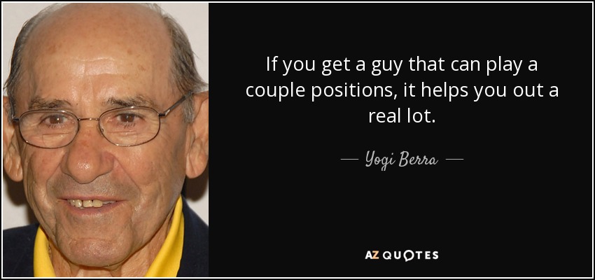 If you get a guy that can play a couple positions, it helps you out a real lot. - Yogi Berra