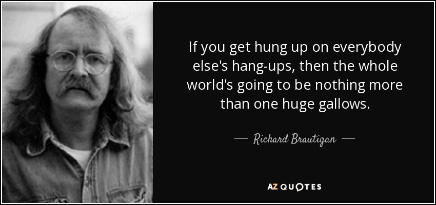 If you get hung up on everybody else's hang-ups, then the whole world's going to be nothing more than one huge gallows. - Richard Brautigan