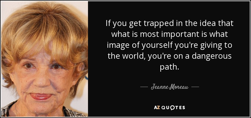 If you get trapped in the idea that what is most important is what image of yourself you're giving to the world, you're on a dangerous path. - Jeanne Moreau