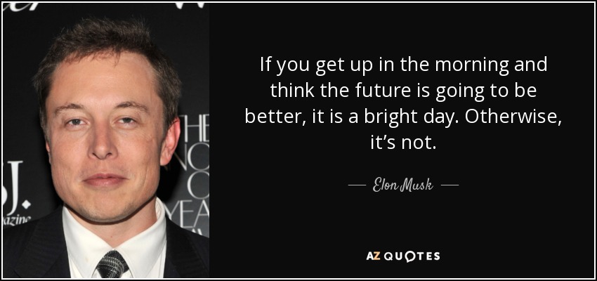 If you get up in the morning and think the future is going to be better, it is a bright day. Otherwise, it’s not. - Elon Musk