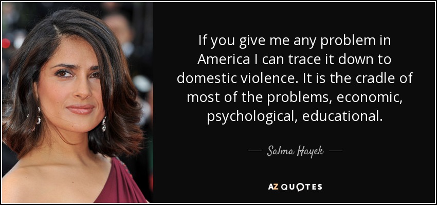 If you give me any problem in America I can trace it down to domestic violence. It is the cradle of most of the problems, economic, psychological, educational. - Salma Hayek