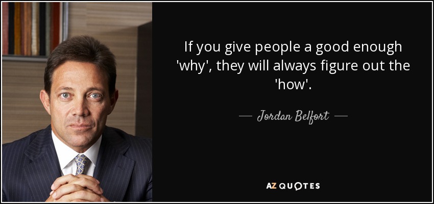 If you give people a good enough 'why', they will always figure out the 'how'. - Jordan Belfort