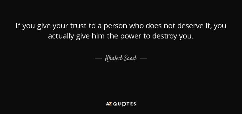 If you give your trust to a person who does not deserve it, you actually give him the power to destroy you. - Khaled Saad