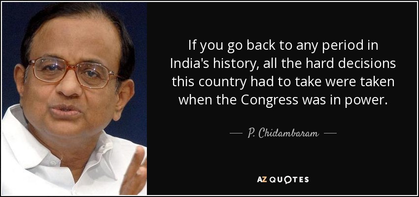 If you go back to any period in India's history, all the hard decisions this country had to take were taken when the Congress was in power. - P. Chidambaram